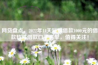 网贷盘点，2022年14天短期借款1000元的借款软件借款口子名单，值得关注！