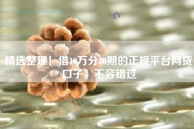 精选整理！借10万分60期的正规平台网贷口子，不容错过