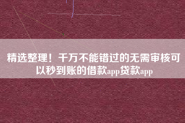 精选整理！千万不能错过的无需审核可以秒到账的借款app贷款app