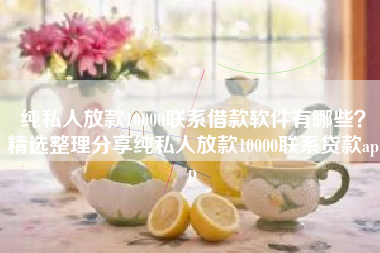 纯私人放款10000联系借款软件有哪些？精选整理分享纯私人放款10000联系贷款app