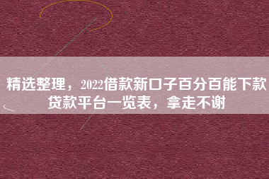 精选整理，2022借款新口子百分百能下款贷款平台一览表，拿走不谢