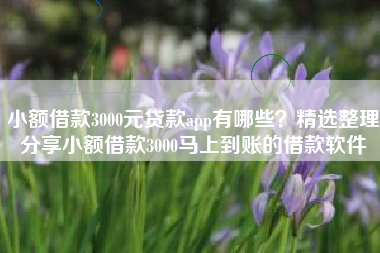 小额借款3000元贷款app有哪些？精选整理分享小额借款3000马上到账的借款软件