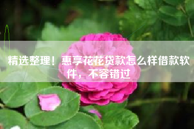 精选整理！惠享花花贷款怎么样借款软件，不容错过