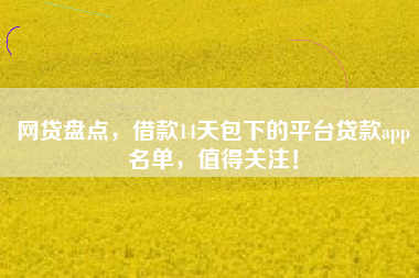 网贷盘点，借款14天包下的平台贷款app名单，值得关注！