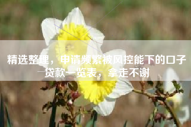 精选整理，申请频繁被风控能下的口子贷款一览表，拿走不谢