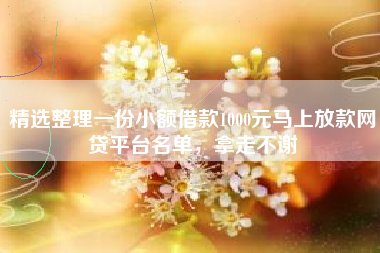 精选整理一份小额借款1000元马上放款网贷平台名单，拿走不谢