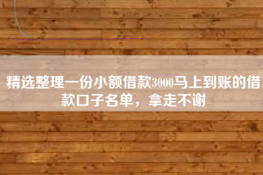 精选整理一份小额借款3000马上到账的借款口子名单，拿走不谢