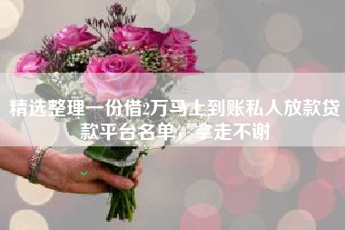 精选整理一份借2万马上到账私人放款贷款平台名单，拿走不谢