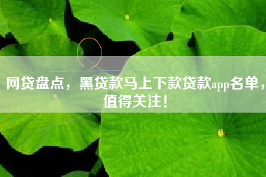 网贷盘点，黑贷款马上下款贷款app名单，值得关注！