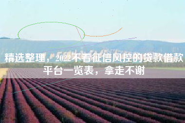 精选整理，2022不看征信风控的贷款借款平台一览表，拿走不谢