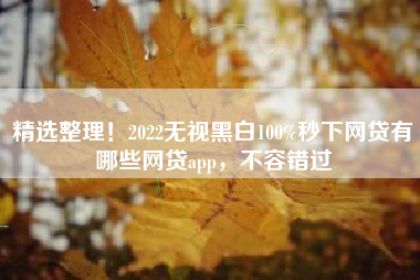 精选整理！2022无视黑白100%秒下网贷有哪些网贷app，不容错过