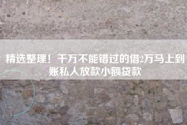 精选整理！千万不能错过的借2万马上到账私人放款小额贷款