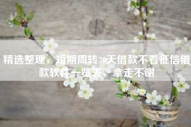 精选整理，短期周转30天借款不看征信借款软件一览表，拿走不谢