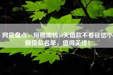 网贷盘点，短期周转30天借款不看征信小额贷款名单，值得关注！