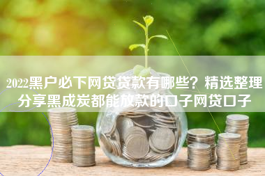 2022黑户必下网贷贷款有哪些？精选整理分享黑成炭都能放款的口子网贷口子
