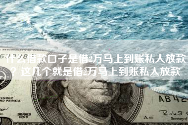 什么借款口子是借2万马上到账私人放款？这几个就是借2万马上到账私人放款