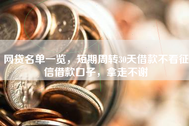 网贷名单一览，短期周转30天借款不看征信借款口子，拿走不谢