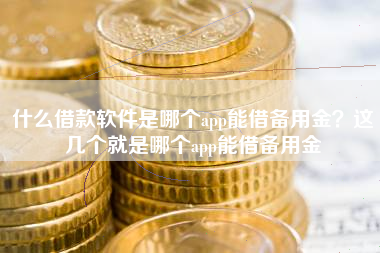 什么借款软件是哪个app能借备用金？这几个就是哪个app能借备用金