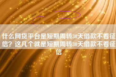 什么网贷平台是短期周转30天借款不看征信？这几个就是短期周转30天借款不看征信