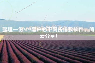 整理一份2022黑户必下网贷借款软件，简云分享！