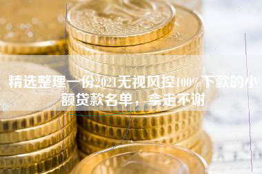 精选整理一份2021无视风控100%下款的小额贷款名单，拿走不谢