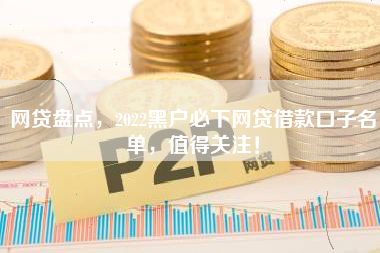网贷盘点，2022黑户必下网贷借款口子名单，值得关注！
