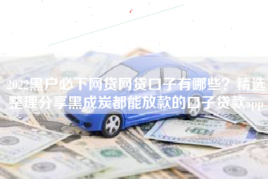 2022黑户必下网贷网贷口子有哪些？精选整理分享黑成炭都能放款的口子贷款app