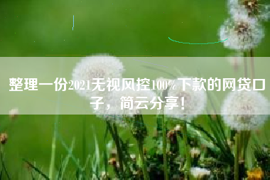 整理一份2021无视风控100%下款的网贷口子，简云分享！