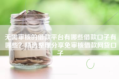 无需审核的借款平台有哪些借款口子有哪些？精选整理分享免审核借款网贷口子