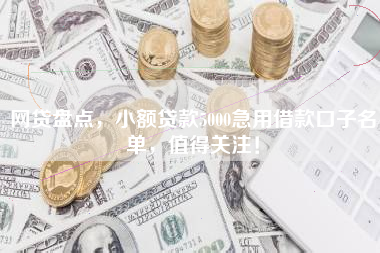 网贷盘点，小额贷款5000急用借款口子名单，值得关注！