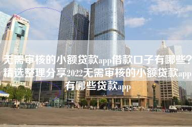 无需审核的小额贷款app借款口子有哪些？精选整理分享2022无需审核的小额贷款app有哪些贷款app