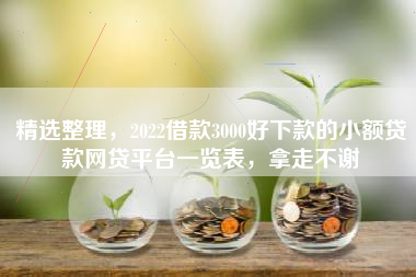 精选整理，2022借款3000好下款的小额贷款网贷平台一览表，拿走不谢