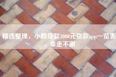 精选整理，小额贷款3000元贷款app一览表，拿走不谢