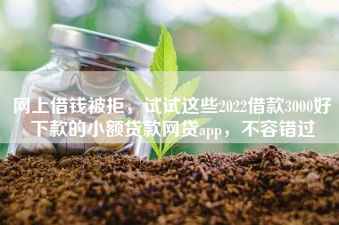 网上借钱被拒，试试这些2022借款3000好下款的小额贷款网贷app，不容错过