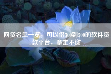 网贷名单一览，可以借300到500的软件贷款平台，拿走不谢