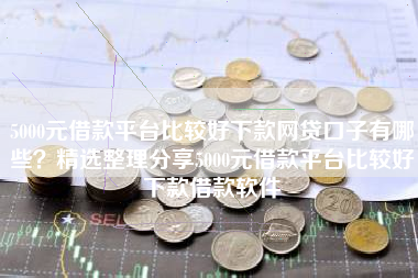 5000元借款平台比较好下款网贷口子有哪些？精选整理分享5000元借款平台比较好下款借款软件