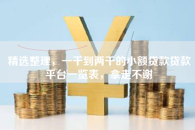 精选整理，一千到两千的小额贷款贷款平台一览表，拿走不谢