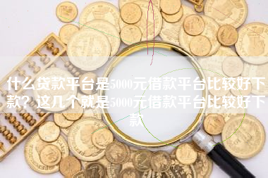 什么贷款平台是5000元借款平台比较好下款？这几个就是5000元借款平台比较好下款