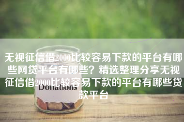无视征信借2000比较容易下款的平台有哪些网贷平台有哪些？精选整理分享无视征信借2000比较容易下款的平台有哪些贷款平台