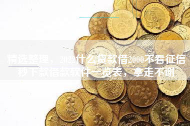 精选整理，2022什么贷款借2000不看征信秒下款借款软件一览表，拿走不谢