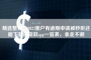 精选整理，2022黑户有逾期申请被秒拒还能下款的贷款app一览表，拿走不谢