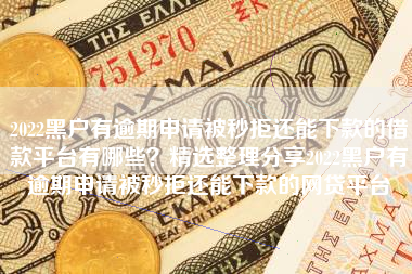 2022黑户有逾期申请被秒拒还能下款的借款平台有哪些？精选整理分享2022黑户有逾期申请被秒拒还能下款的网贷平台