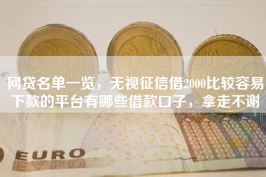 网贷名单一览，无视征信借2000比较容易下款的平台有哪些借款口子，拿走不谢