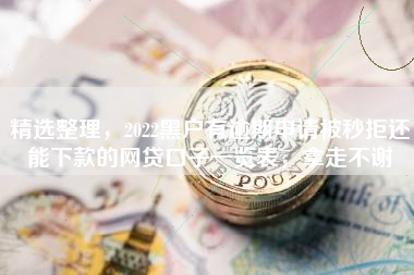 精选整理，2022黑户有逾期申请被秒拒还能下款的网贷口子一览表，拿走不谢