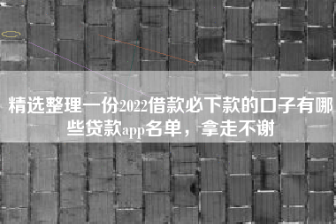 精选整理一份2022借款必下款的口子有哪些贷款app名单，拿走不谢