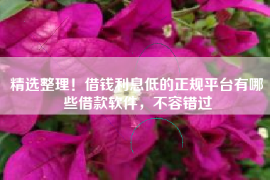精选整理！借钱利息低的正规平台有哪些借款软件，不容错过