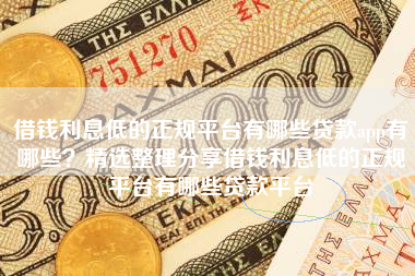 借钱利息低的正规平台有哪些贷款app有哪些？精选整理分享借钱利息低的正规平台有哪些贷款平台