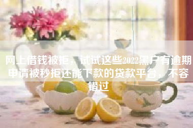 网上借钱被拒，试试这些2022黑户有逾期申请被秒拒还能下款的贷款平台，不容错过