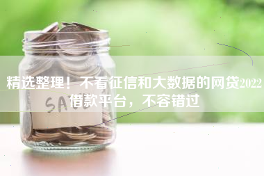 精选整理！不看征信和大数据的网贷2022借款平台，不容错过