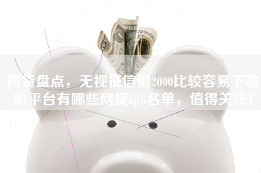 网贷盘点，无视征信借2000比较容易下款的平台有哪些网贷app名单，值得关注！